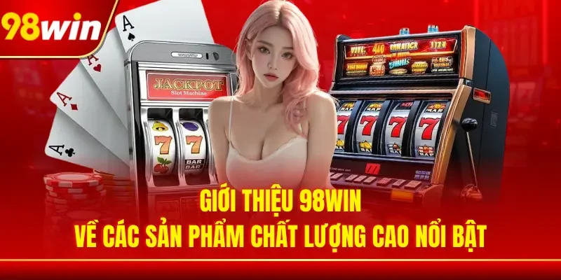 Giới thiệu 98WIN về các sản phẩm chất lượng cao nổi bật